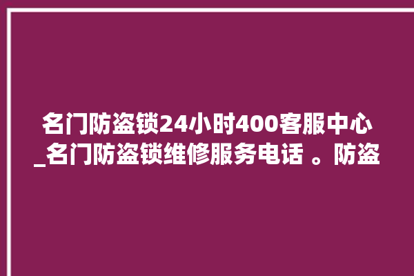 名门防盗锁24小时400客服中心_名门防盗锁维修服务电话 。防盗锁