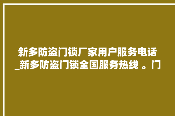 新多防盗门锁厂家用户服务电话_新多防盗门锁全国服务热线 。门锁