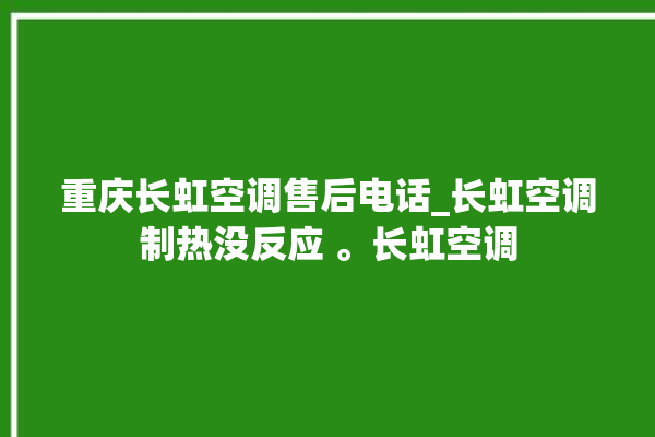 重庆长虹空调售后电话_长虹空调制热没反应 。长虹空调