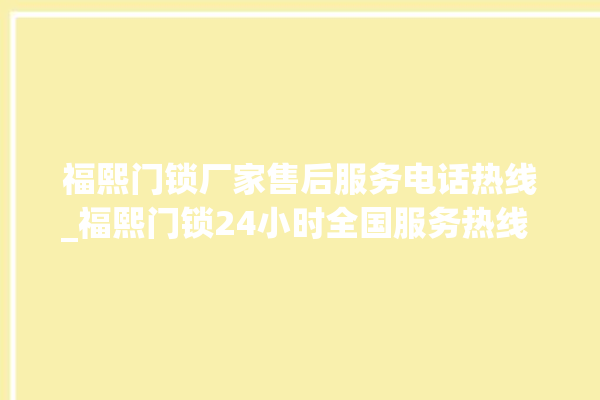 福熙门锁厂家售后服务电话热线_福熙门锁24小时全国服务热线 。门锁