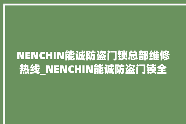 NENCHIN能诚防盗门锁总部维修热线_NENCHIN能诚防盗门锁全国维修服务热线 。门锁