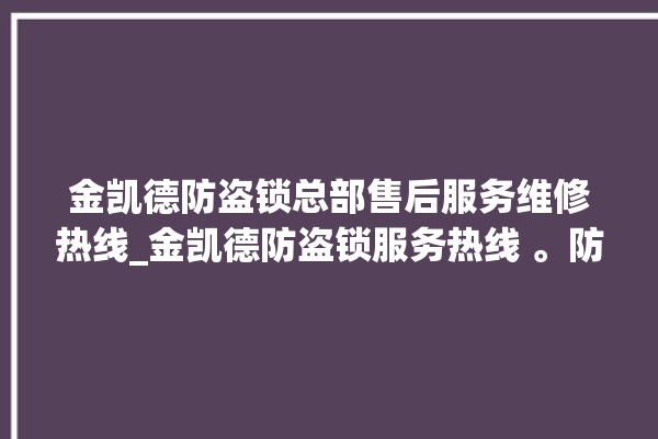 金凯德防盗锁总部售后服务维修热线_金凯德防盗锁服务热线 。防盗锁