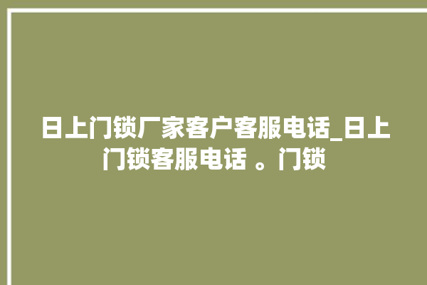 日上门锁厂家客户客服电话_日上门锁客服电话 。门锁