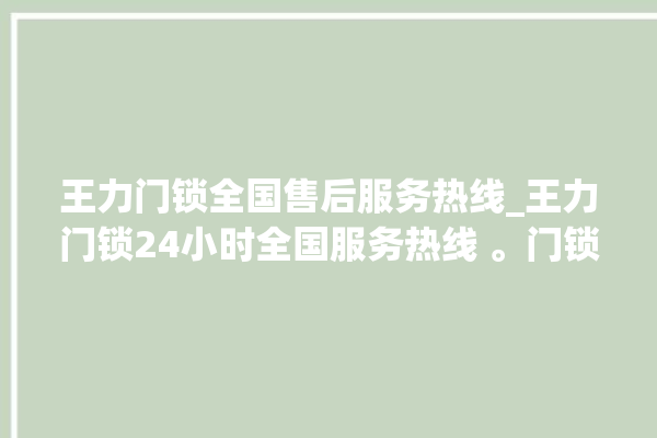 王力门锁全国售后服务热线_王力门锁24小时全国服务热线 。门锁