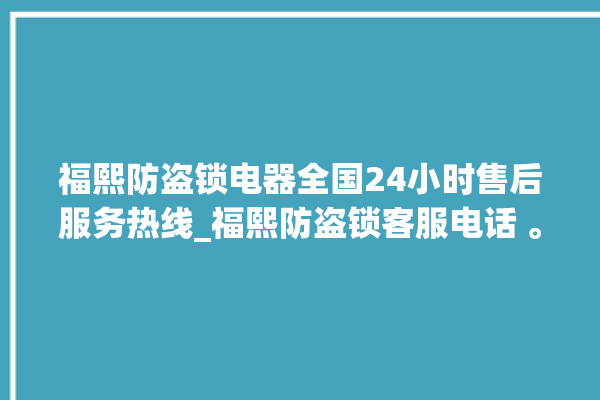 福熙防盗锁电器全国24小时售后服务热线_福熙防盗锁客服电话 。防盗锁