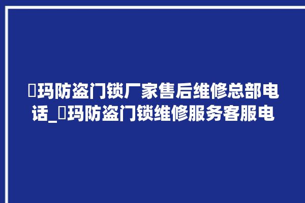 玥玛防盗门锁厂家售后维修总部电话_玥玛防盗门锁维修服务客服电话 。门锁