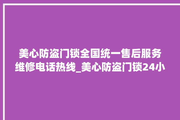 美心防盗门锁全国统一售后服务维修电话热线_美心防盗门锁24小时服务热线 。门锁