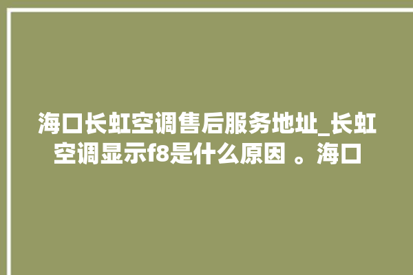 海口长虹空调售后服务地址_长虹空调显示f8是什么原因 。海口