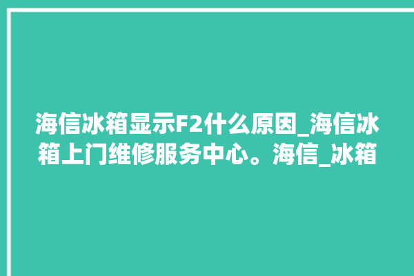 海信冰箱显示F2什么原因_海信冰箱上门维修服务中心。海信_冰箱