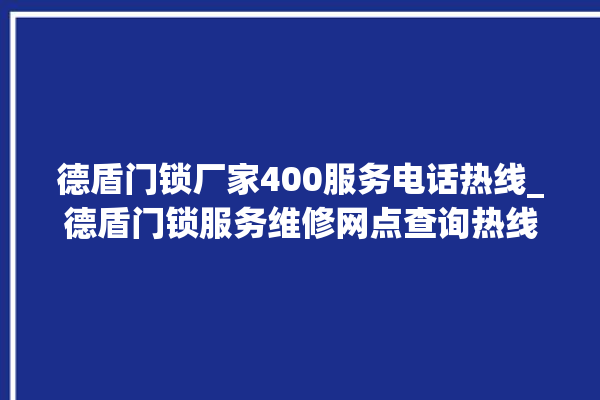 德盾门锁厂家400服务电话热线_德盾门锁服务维修网点查询热线 。门锁