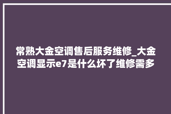 常熟大金空调售后服务维修_大金空调显示e7是什么坏了维修需多少钱 。大金