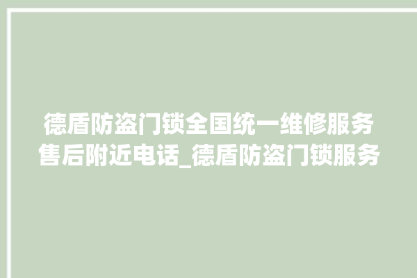 德盾防盗门锁全国统一维修服务售后附近电话_德盾防盗门锁服务电话 。门锁