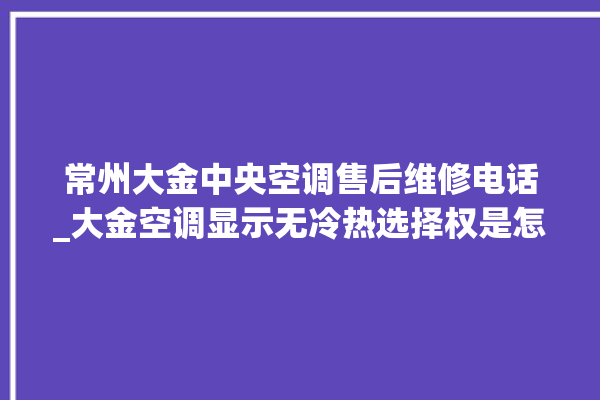 常州大金中央空调售后维修电话_大金空调显示无冷热选择权是怎么回事 。大金