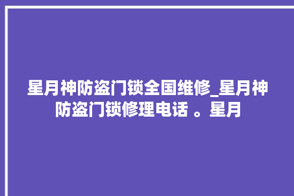 星月神防盗门锁全国维修_星月神防盗门锁修理电话 。星月