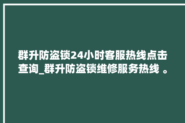 群升防盗锁24小时客服热线点击查询_群升防盗锁维修服务热线 。防盗锁