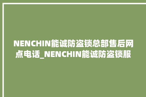 NENCHIN能诚防盗锁总部售后网点电话_NENCHIN能诚防盗锁服务维修网点查询热线 。防盗锁