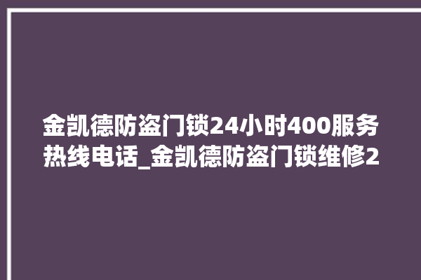 金凯德防盗门锁24小时400服务热线电话_金凯德防盗门锁维修24小时服务电话 。门锁