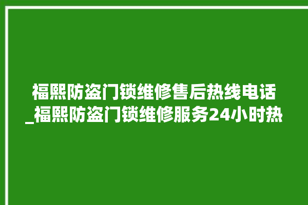 福熙防盗门锁维修售后热线电话_福熙防盗门锁维修服务24小时热线 。门锁