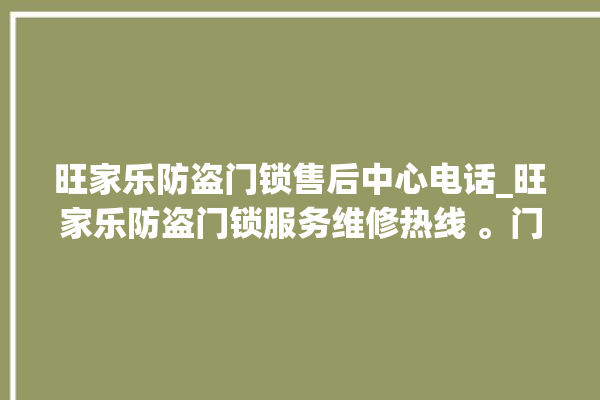 旺家乐防盗门锁售后中心电话_旺家乐防盗门锁服务维修热线 。门锁