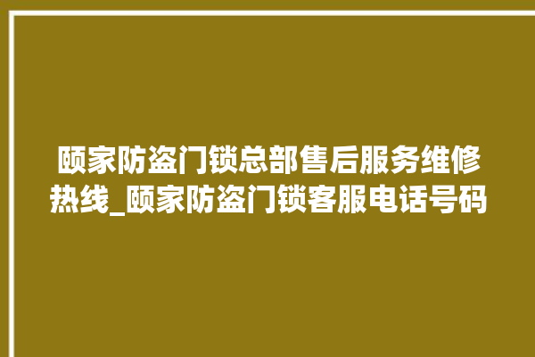 颐家防盗门锁总部售后服务维修热线_颐家防盗门锁客服电话号码多少 。门锁