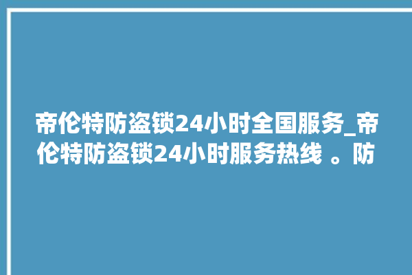 帝伦特防盗锁24小时全国服务_帝伦特防盗锁24小时服务热线 。防盗锁