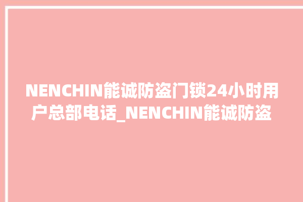 NENCHIN能诚防盗门锁24小时用户总部电话_NENCHIN能诚防盗门锁厂家电话是多少 。门锁