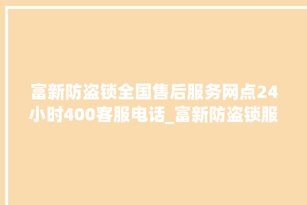 富新防盗锁全国售后服务网点24小时400客服电话_富新防盗锁服务热线 。防盗锁