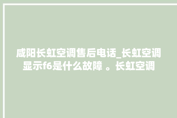 咸阳长虹空调售后电话_长虹空调显示f6是什么故障 。长虹空调