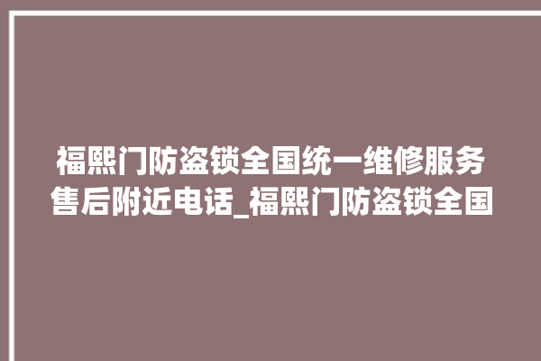 福熙门防盗锁全国统一维修服务售后附近电话_福熙门防盗锁全国服务热线电话 。防盗锁