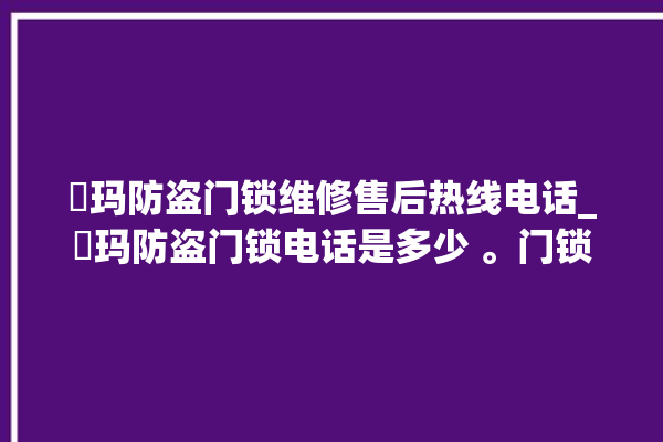 玥玛防盗门锁维修售后热线电话_玥玛防盗门锁电话是多少 。门锁