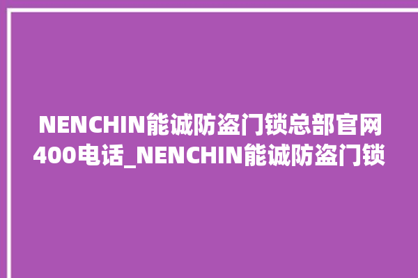 NENCHIN能诚防盗门锁总部官网400电话_NENCHIN能诚防盗门锁全国客服热线 。门锁