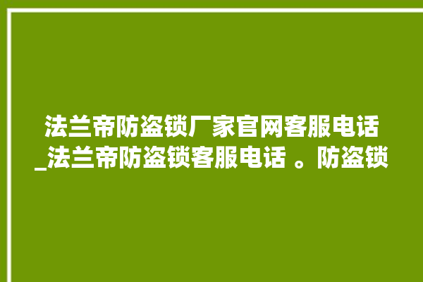 法兰帝防盗锁厂家官网客服电话_法兰帝防盗锁客服电话 。防盗锁