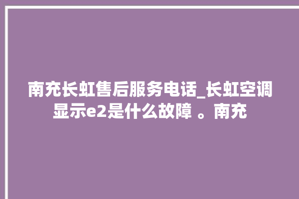 南充长虹售后服务电话_长虹空调显示e2是什么故障 。南充