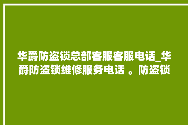 华爵防盗锁总部客服客服电话_华爵防盗锁维修服务电话 。防盗锁