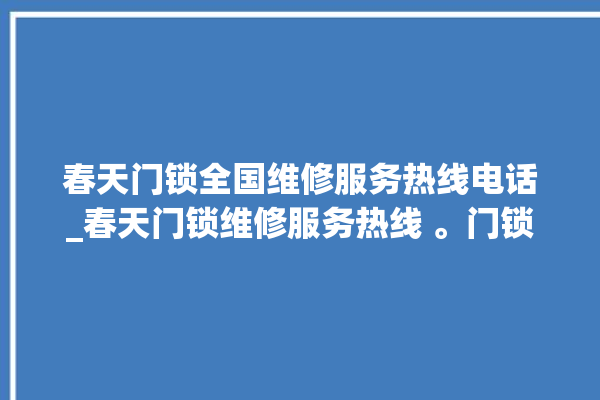 春天门锁全国维修服务热线电话_春天门锁维修服务热线 。门锁