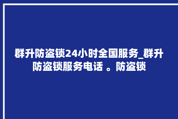 群升防盗锁24小时全国服务_群升防盗锁服务电话 。防盗锁