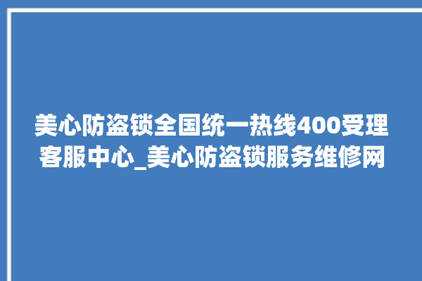 美心防盗锁全国统一热线400受理客服中心_美心防盗锁服务维修网点查询热线 。防盗锁