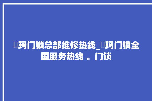 玥玛门锁总部维修热线_玥玛门锁全国服务热线 。门锁