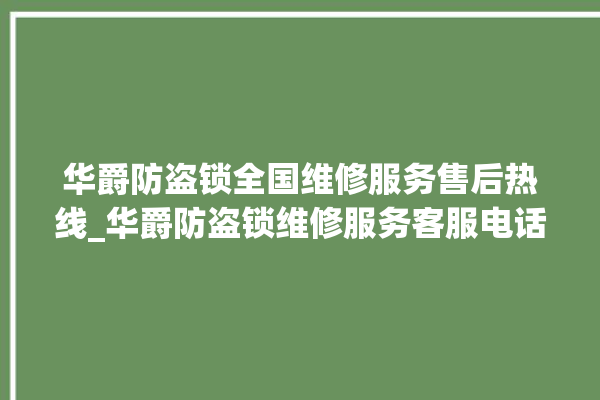 华爵防盗锁全国维修服务售后热线_华爵防盗锁维修服务客服电话 。防盗锁