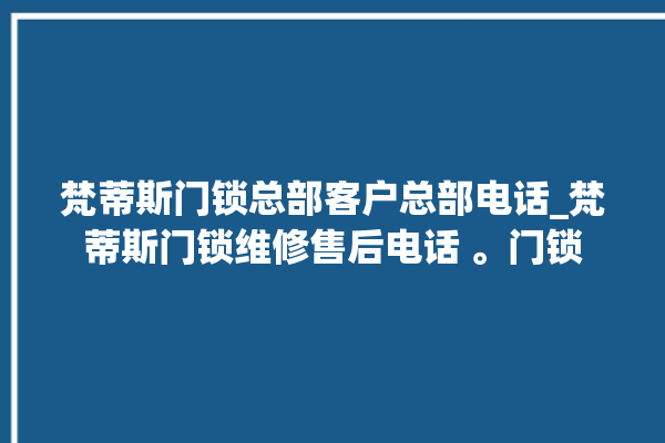 梵蒂斯门锁总部客户总部电话_梵蒂斯门锁维修售后电话 。门锁