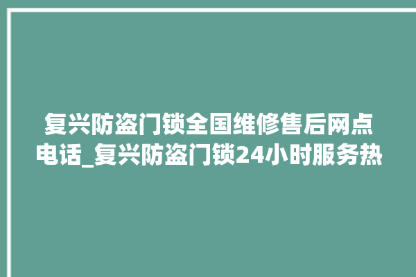 复兴防盗门锁全国维修售后网点电话_复兴防盗门锁24小时服务热线 。门锁