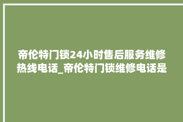 帝伦特门锁24小时售后服务维修热线电话_帝伦特门锁维修电话是多少 。门锁