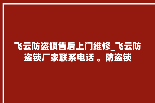 飞云防盗锁售后上门维修_飞云防盗锁厂家联系电话 。防盗锁