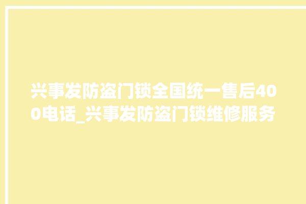 兴事发防盗门锁全国统一售后400电话_兴事发防盗门锁维修服务热线 。门锁