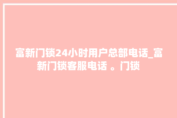 富新门锁24小时用户总部电话_富新门锁客服电话 。门锁