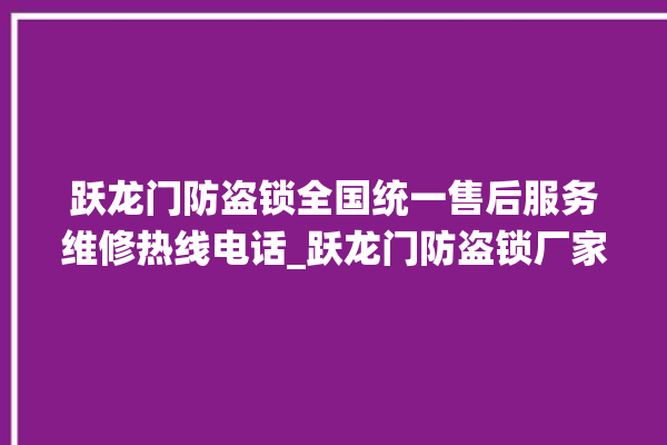 跃龙门防盗锁全国统一售后服务维修热线电话_跃龙门防盗锁厂家电话 。防盗锁