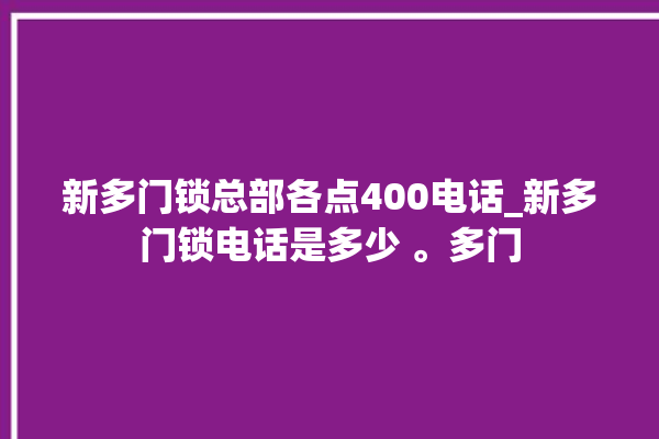 新多门锁总部各点400电话_新多门锁电话是多少 。多门