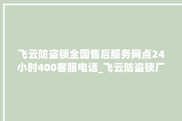 飞云防盗锁全国售后服务网点24小时400客服电话_飞云防盗锁厂家联系方式 。防盗锁