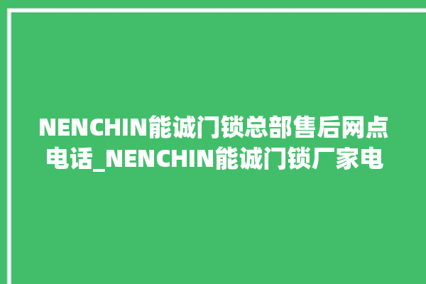 NENCHIN能诚门锁总部售后网点电话_NENCHIN能诚门锁厂家电话 。门锁