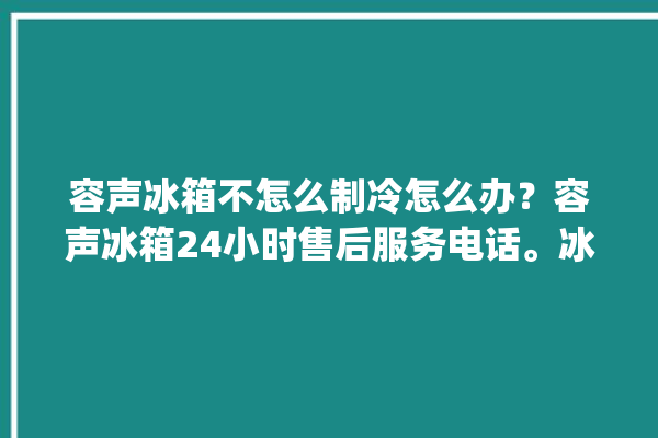 容声冰箱不怎么制冷怎么办？容声冰箱24小时售后服务电话。冰箱_容声